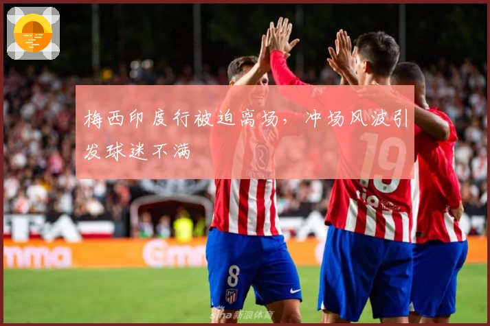 梅西印度行被迫离场，冲场风波引发球迷不满