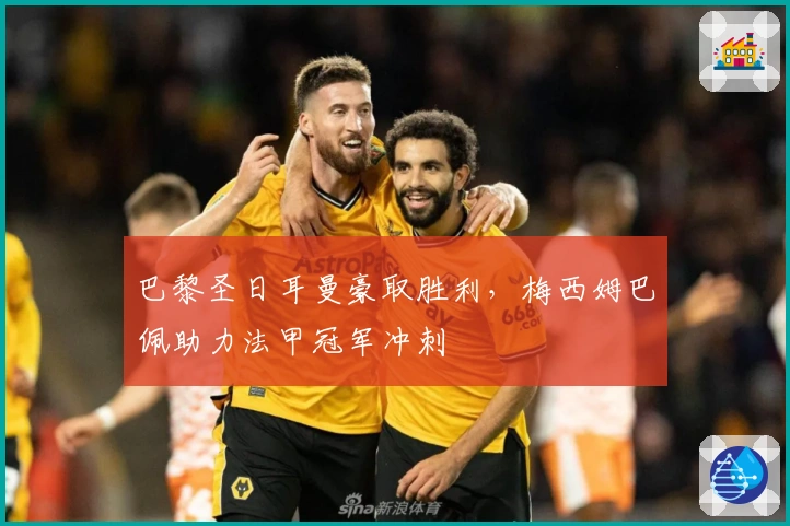 巴黎圣日耳曼豪取胜利，梅西姆巴佩助力法甲冠军冲刺