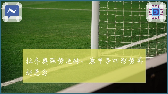 拉齐奥强势逆转，意甲争四形势再起悬念