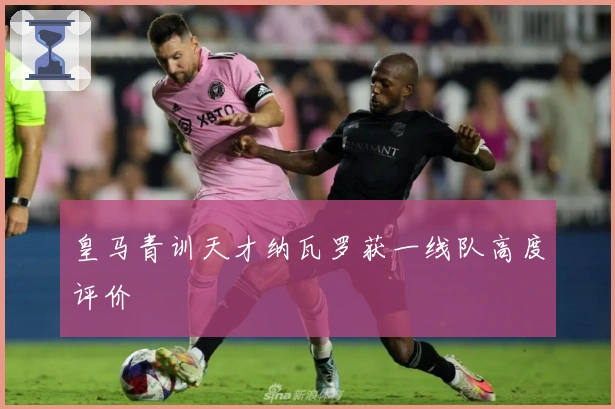 皇马青训天才纳瓦罗获一线队高度评价