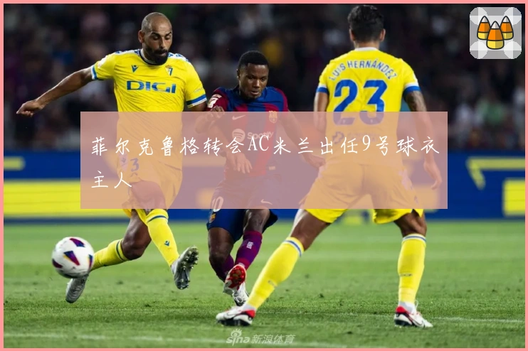 菲尔克鲁格转会AC米兰出任9号球衣主人