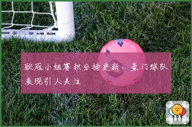 欧冠小组赛积分榜更新，豪门球队表现引人关注