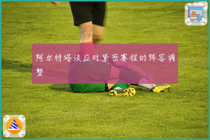 阿尔特塔谈应对紧密赛程的阵容调整