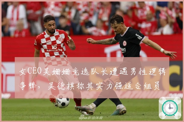 女CEO吴姗姗竞选队长遭遇男性逻辑争锋，吴德棋称其实力强适合组员