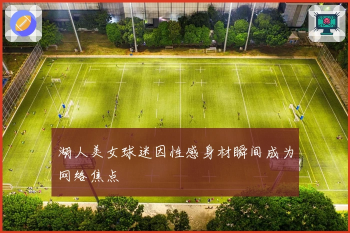 湖人美女球迷因性感身材瞬间成为网络焦点