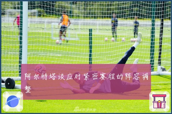 阿尔特塔谈应对紧密赛程的阵容调整