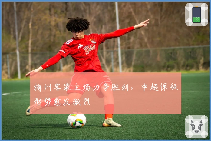 梅州客家主场力争胜利，中超保级形势愈发激烈