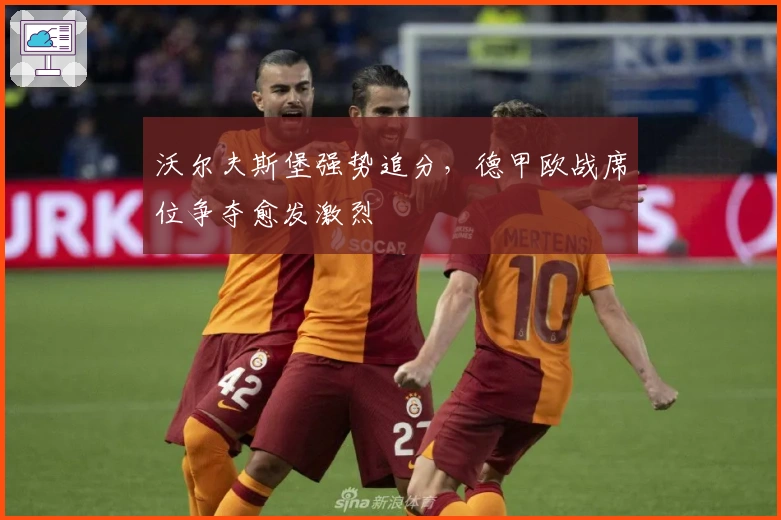 沃尔夫斯堡强势追分，德甲欧战席位争夺愈发激烈