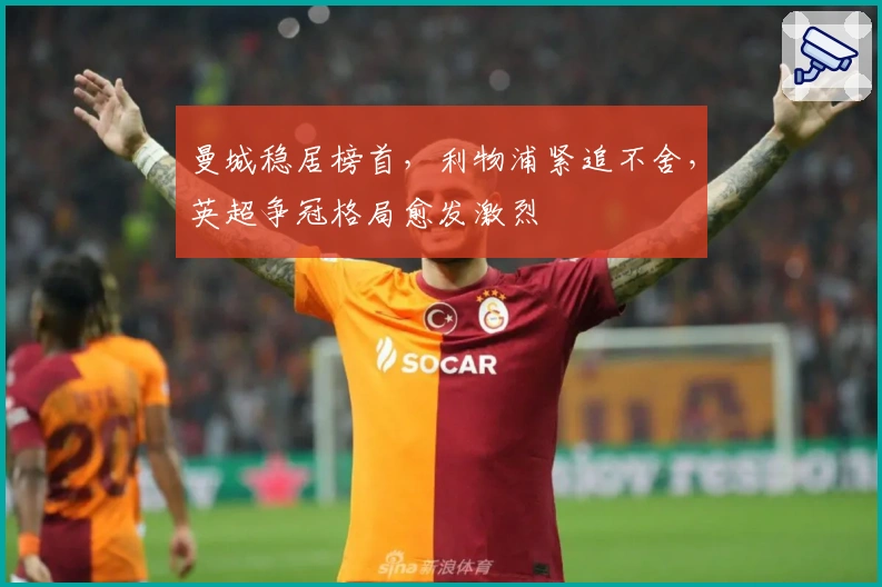 曼城稳居榜首，利物浦紧追不舍，英超争冠格局愈发激烈