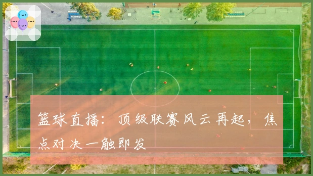 篮球直播：顶级联赛风云再起，焦点对决一触即发