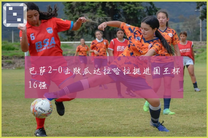 巴萨2-0击败瓜达拉哈拉挺进国王杯16强