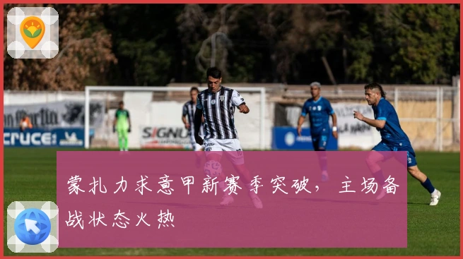 蒙扎力求意甲新赛季突破，主场备战状态火热