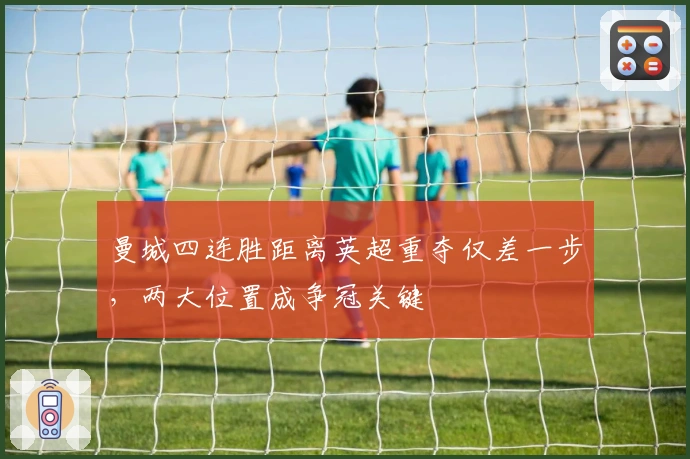 曼城四连胜距离英超重夺仅差一步，两大位置成争冠关键