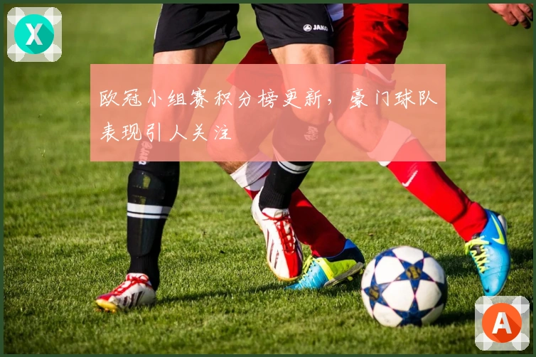 欧冠小组赛积分榜更新，豪门球队表现引人关注