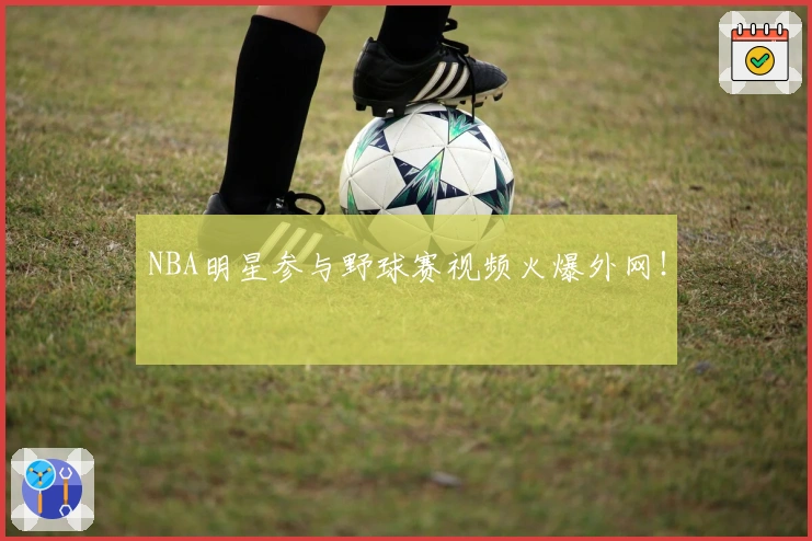 NBA明星参与野球赛视频火爆外网！